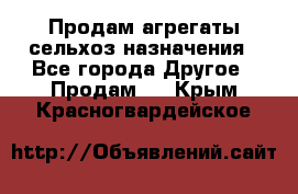 Продам агрегаты сельхоз назначения - Все города Другое » Продам   . Крым,Красногвардейское